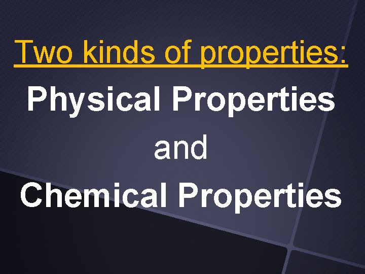 Two kinds of properties: Physical Properties and Chemical Properties 