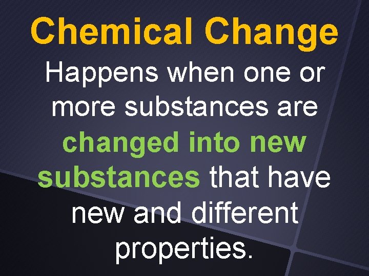 Chemical Change Happens when one or more substances are changed into new substances that