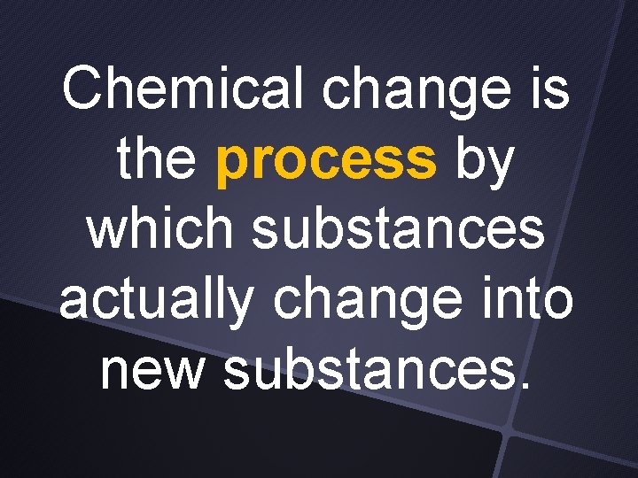 Chemical change is the process by which substances actually change into new substances. 