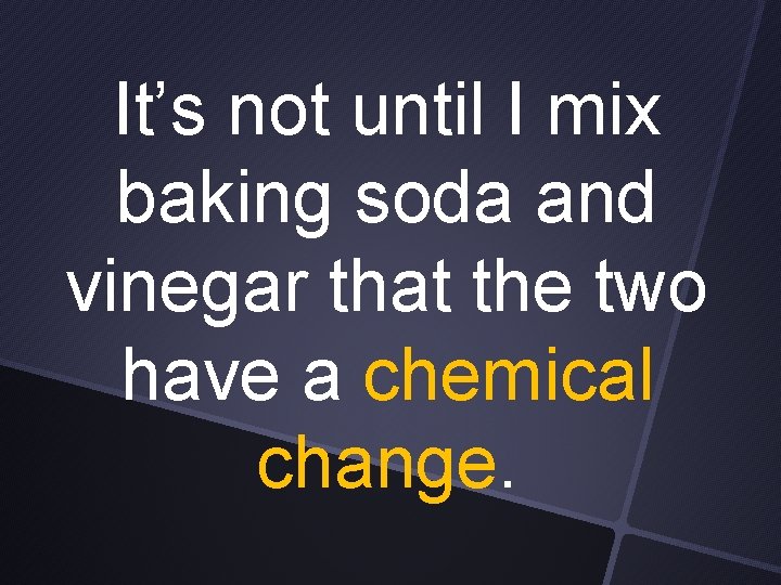 It’s not until I mix baking soda and vinegar that the two have a