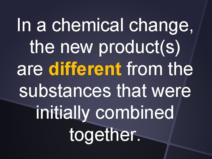 In a chemical change, the new product(s) are different from the substances that were