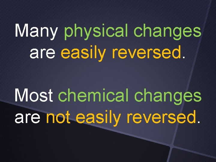 Many physical changes are easily reversed. Most chemical changes are not easily reversed. 