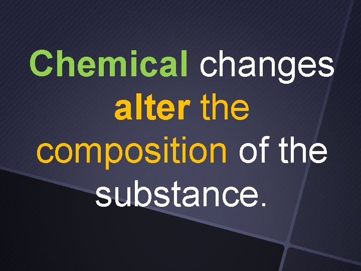 Chemical changes alter the composition of the substance. 