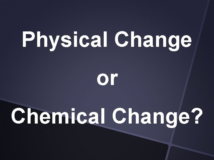 Physical Change or Chemical Change? 