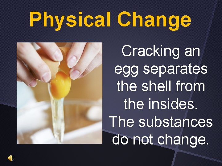 Physical Change Cracking an egg separates the shell from the insides. The substances do