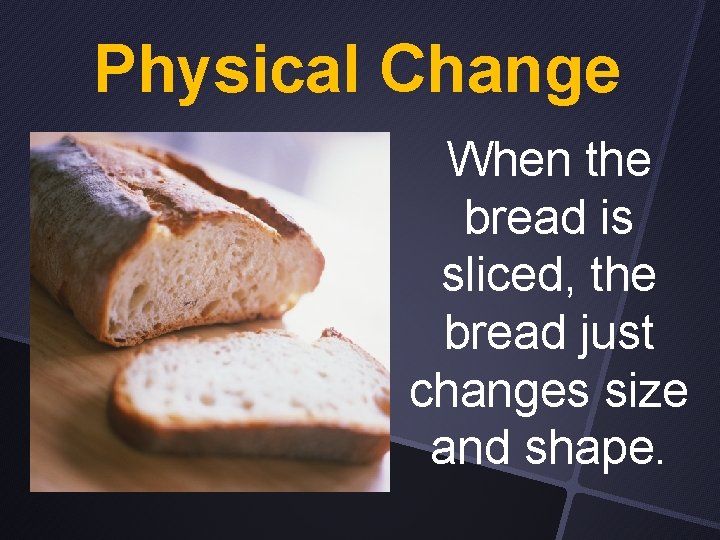 Physical Change When the bread is sliced, the bread just changes size and shape.