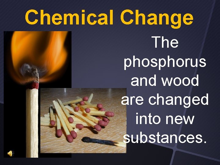 Chemical Change The phosphorus and wood are changed into new substances. 