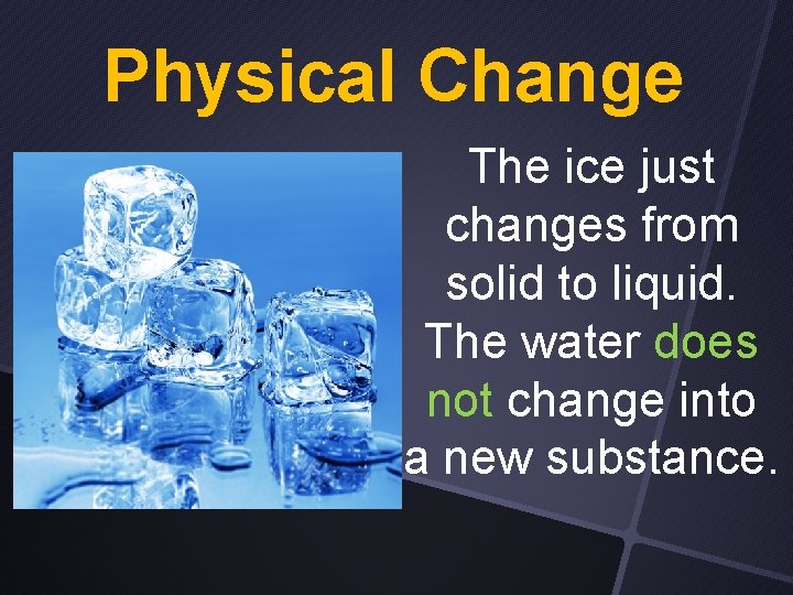 Physical Change The ice just changes from solid to liquid. The water does not