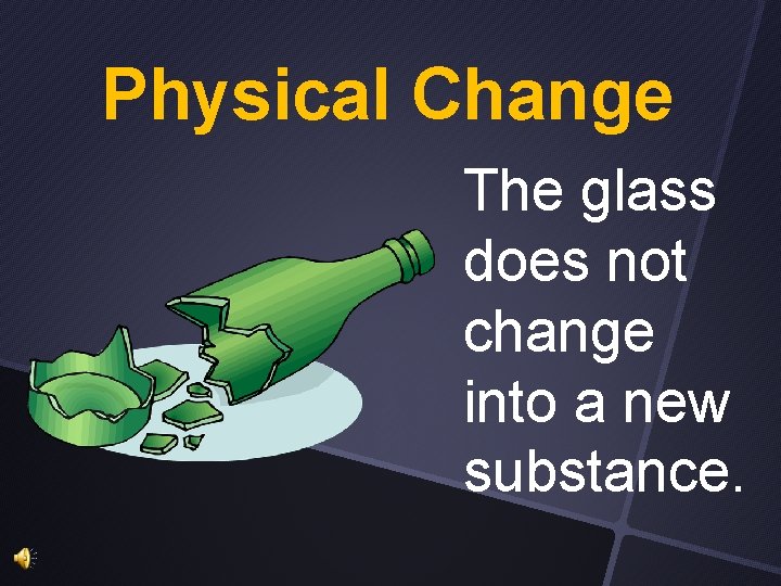 Physical Change The glass does not change into a new substance. 