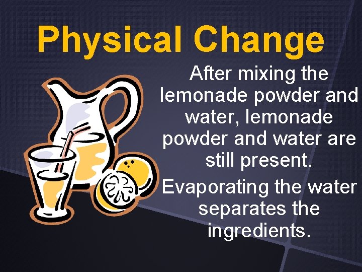 Physical Change After mixing the lemonade powder and water, lemonade powder and water are