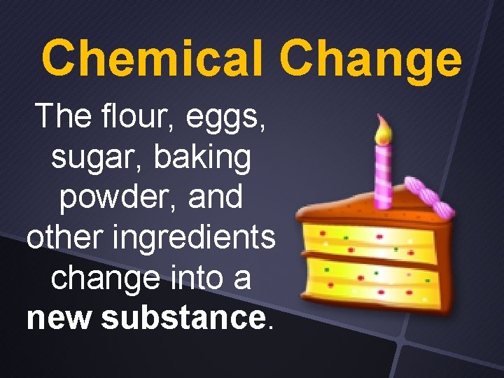 Chemical Change The flour, eggs, sugar, baking powder, and other ingredients change into a