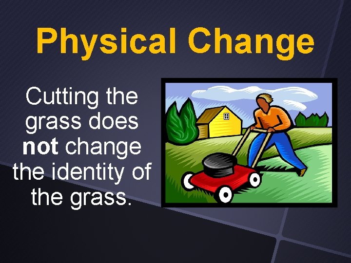 Physical Change Cutting the grass does not change the identity of the grass. 