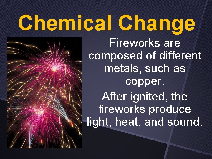 Chemical Change Fireworks are composed of different metals, such as copper. After ignited, the