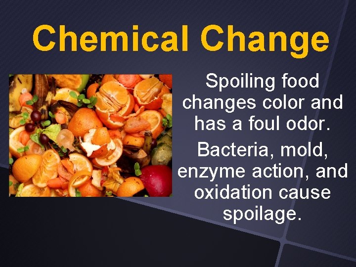 Chemical Change Spoiling food changes color and has a foul odor. Bacteria, mold, enzyme
