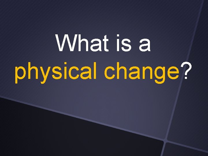 What is a physical change? 