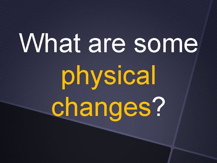 What are some physical changes? 