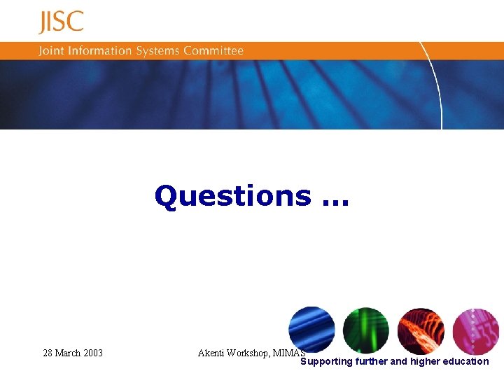 Questions … 28 March 2003 Akenti Workshop, MIMAS Supporting further and higher education 