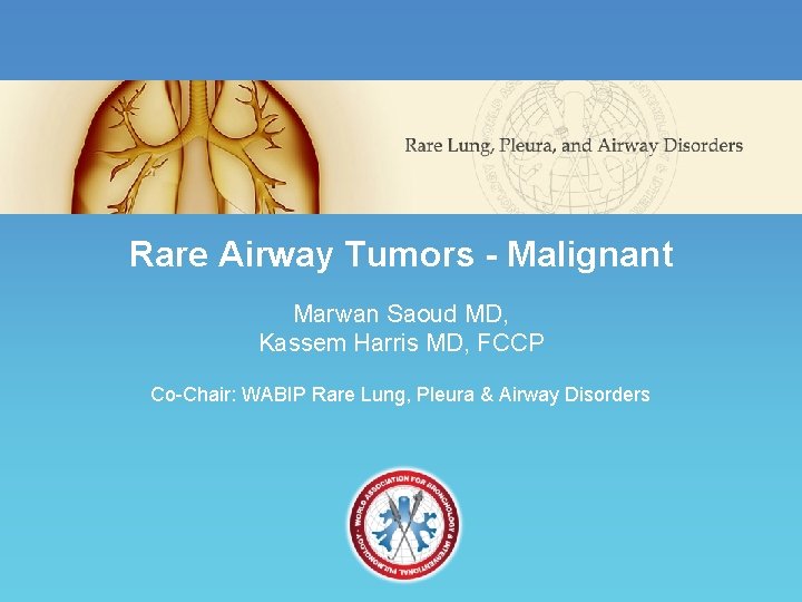 Rare Airway Tumors - Malignant Marwan Saoud MD, Kassem Harris MD, FCCP Co-Chair: WABIP