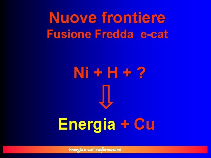 Nuove frontiere Fusione Fredda e-cat Ni + H + ? Energia + Cu Energia