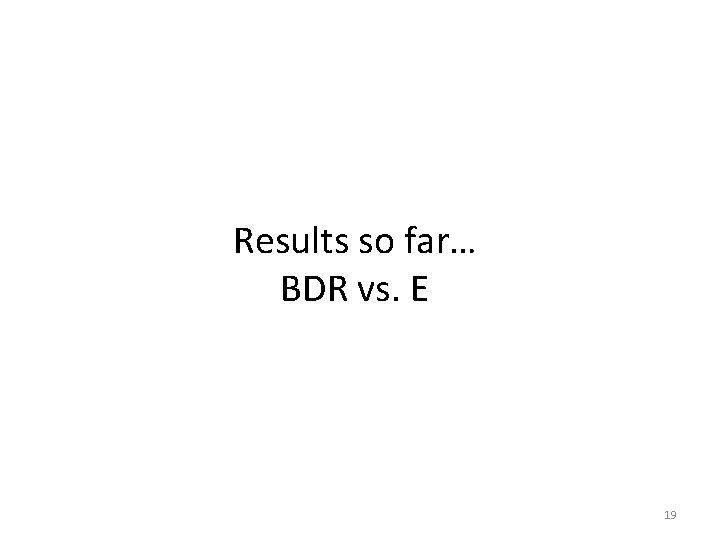Results so far… BDR vs. E 19 