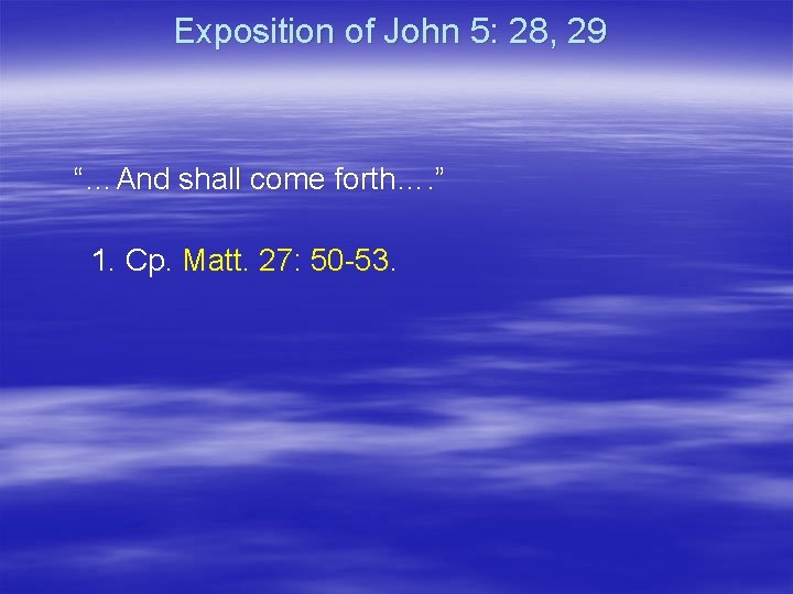 Exposition of John 5: 28, 29 “…And shall come forth…. ” 1. Cp. Matt.