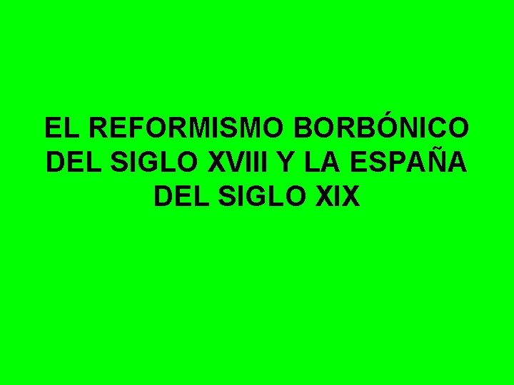 EL REFORMISMO BORBÓNICO DEL SIGLO XVIII Y LA ESPAÑA DEL SIGLO XIX 