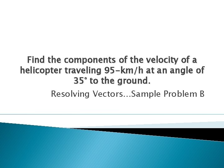 Find the components of the velocity of a helicopter traveling 95 -km/h at an Find the components of the velocity of a helicopter traveling 95 -km/h at an