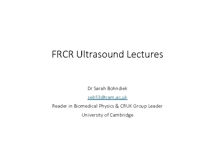 FRCR Ultrasound Lectures Dr Sarah Bohndiek seb 53@cam. ac. uk Reader in Biomedical Physics