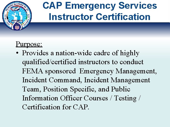 CAP Emergency Services Instructor Certification Purpose: • Provides a nation-wide cadre of highly qualified/certified