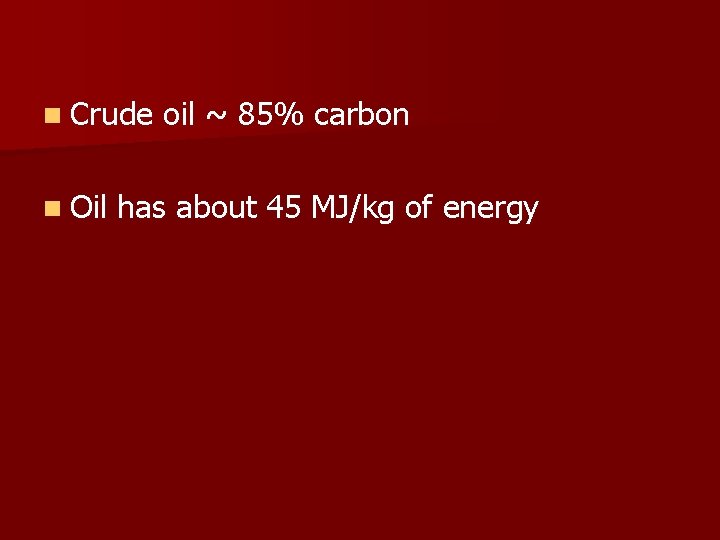 n Crude oil ~ 85% carbon n Oil has about 45 MJ/kg of energy