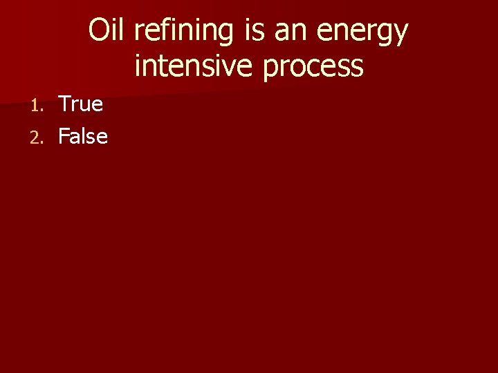 Oil refining is an energy intensive process True 2. False 1. 