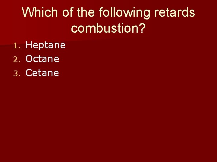 Which of the following retards combustion? Heptane 2. Octane 3. Cetane 1. 