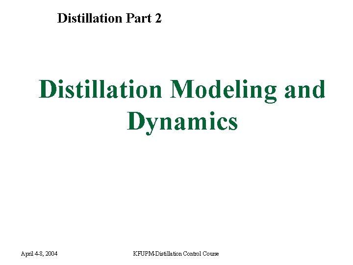 Distillation Part 2 Distillation Modeling and Dynamics April 4 -8, 2004 KFUPM-Distillation Control Course