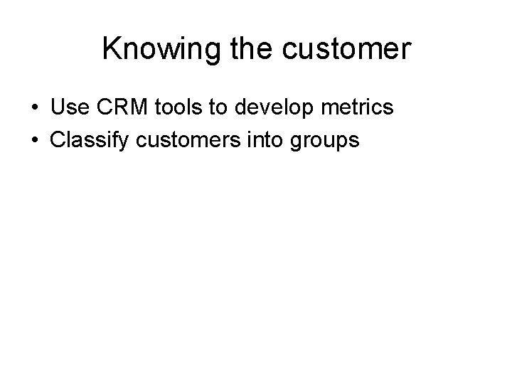 Knowing the customer • Use CRM tools to develop metrics • Classify customers into