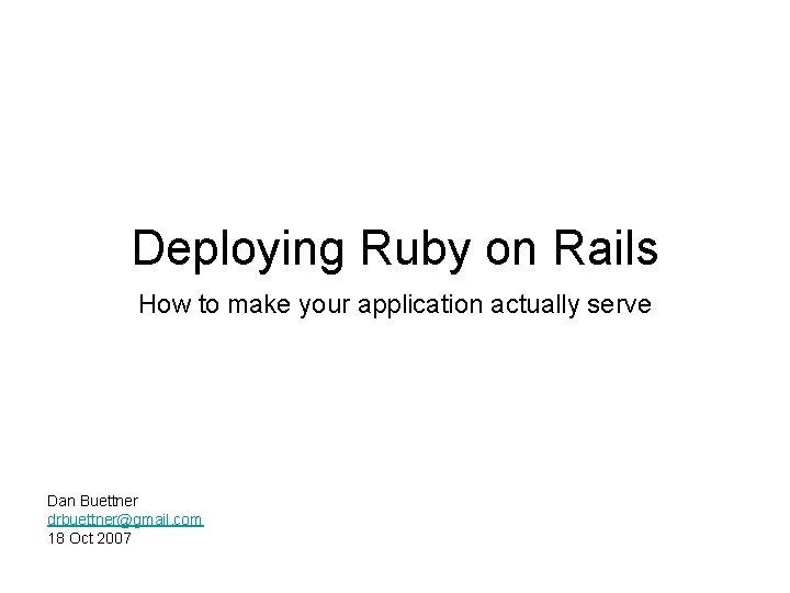 Deploying Ruby on Rails How to make your application actually serve Dan Buettner drbuettner@gmail.