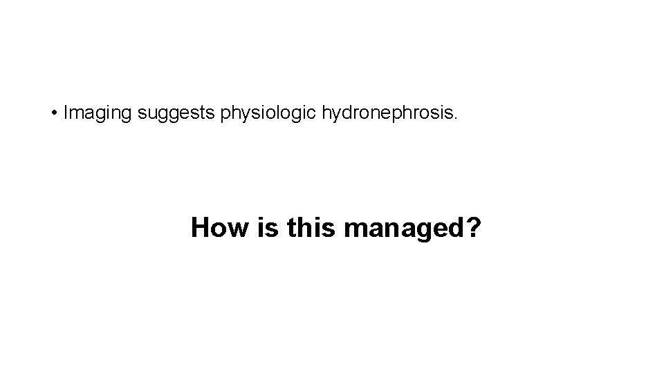  • Imaging suggests physiologic hydronephrosis. How is this managed? 