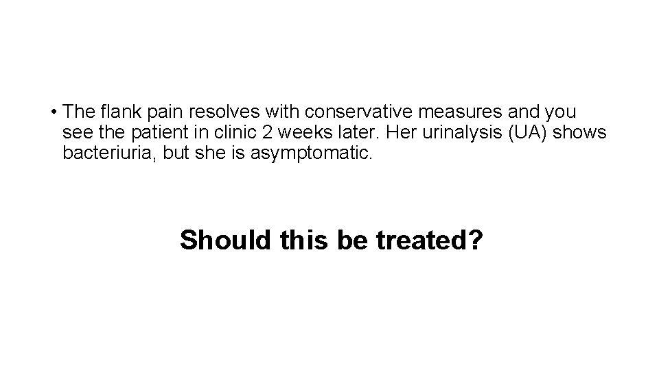  • The flank pain resolves with conservative measures and you see the patient