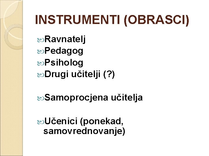 INSTRUMENTI (OBRASCI) Ravnatelj Pedagog Psiholog Drugi učitelji (? ) Samoprocjena Učenici učitelja (ponekad, samovrednovanje)