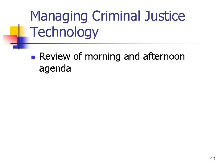 Managing Criminal Justice Technology n Review of morning and afternoon agenda 40 