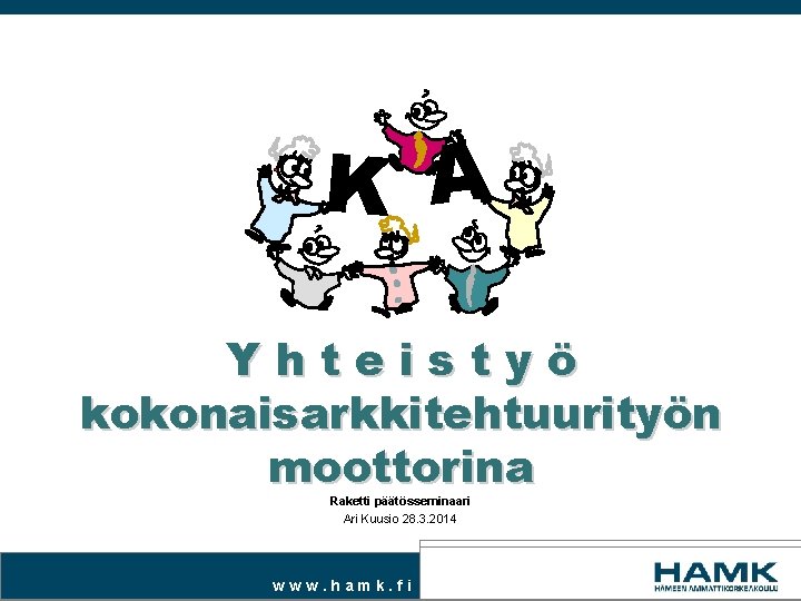 K A Yhteistyö kokonaisarkkitehtuurityön moottorina Raketti päätösseminaari Ari Kuusio 28. 3. 2014 www. hamk.