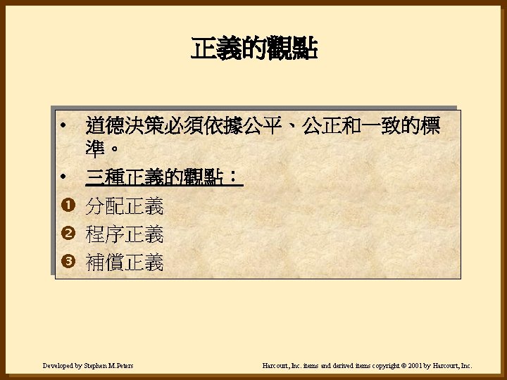 正義的觀點 • 道德決策必須依據公平、公正和一致的標 準。 • 三種正義的觀點： 分配正義 程序正義 補償正義 Developed by Stephen M. Peters