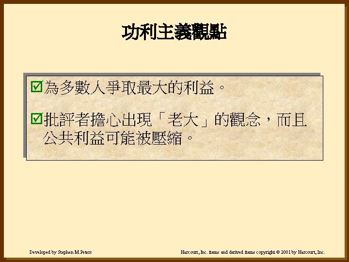 功利主義觀點 þ為多數人爭取最大的利益。 þ批評者擔心出現「老大」的觀念，而且 公共利益可能被壓縮。 Developed by Stephen M. Peters Harcourt, Inc. items and derived