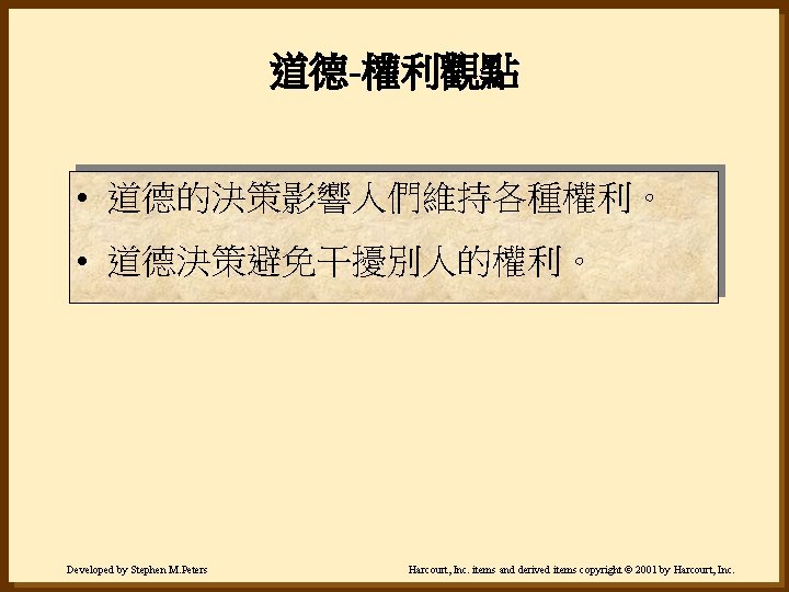 道德-權利觀點 • 道德的決策影響人們維持各種權利。 • 道德決策避免干擾別人的權利。 Developed by Stephen M. Peters Harcourt, Inc. items and