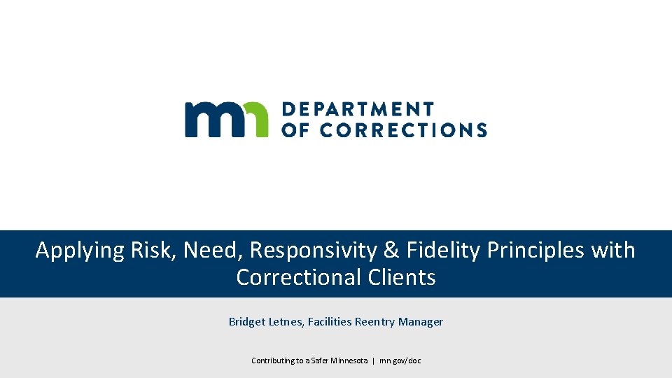 Applying Risk, Need, Responsivity & Fidelity Principles with Correctional Clients Bridget Letnes, Facilities Reentry