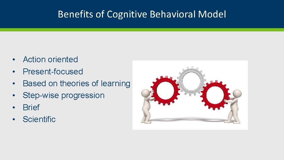 Benefits of Cognitive Behavioral Model • • • Action oriented Present-focused Based on theories