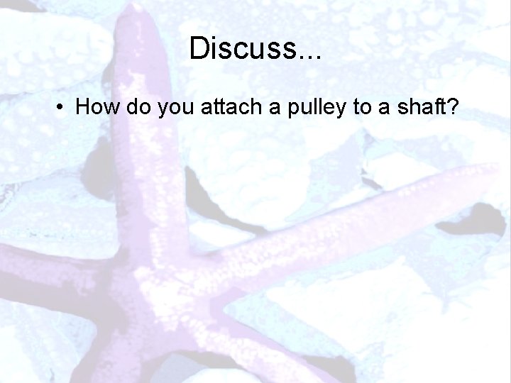 Discuss. . . • How do you attach a pulley to a shaft? 