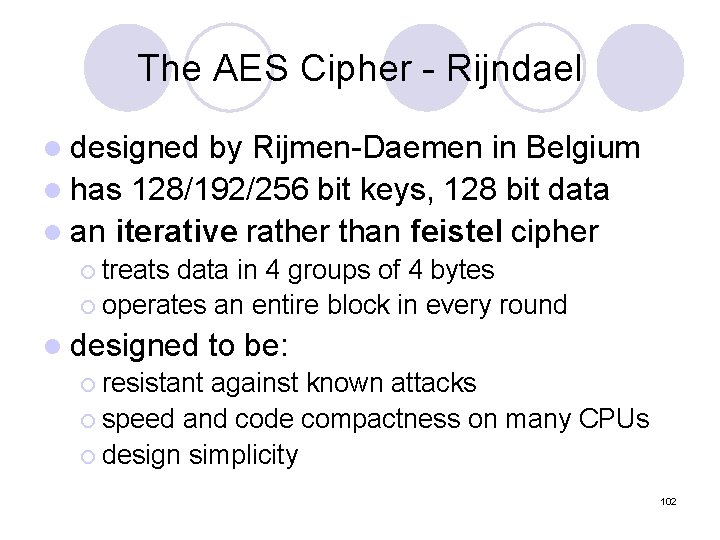 The AES Cipher - Rijndael l designed by Rijmen-Daemen in Belgium l has 128/192/256 The AES Cipher - Rijndael l designed by Rijmen-Daemen in Belgium l has 128/192/256