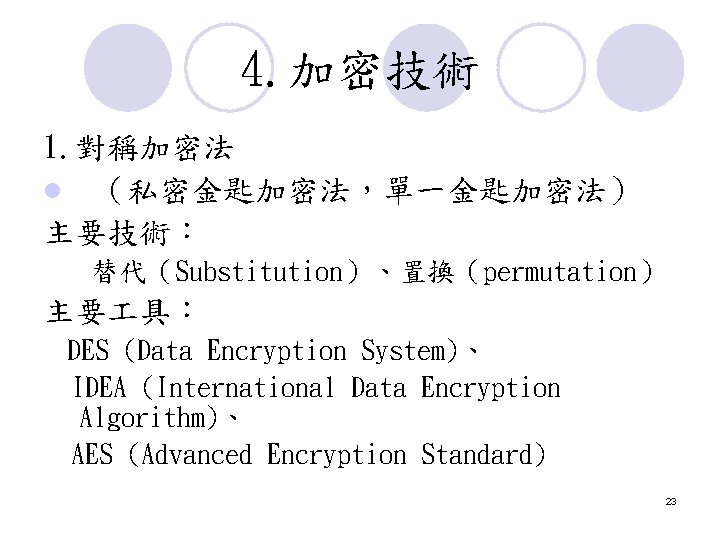 4. 加密技術 1. 對稱加密法 l (私密金匙加密法,單一金匙加密法) 主要技術: 替代(Substitution)、置換(permutation) 主要 具: DES (Data Encryption System)、 4. 加密技術 1. 對稱加密法 l (私密金匙加密法,單一金匙加密法) 主要技術: 替代(Substitution)、置換(permutation) 主要 具: DES (Data Encryption System)、
