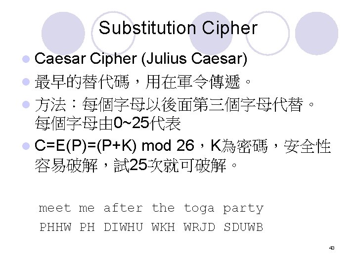 Substitution Cipher l Caesar Cipher (Julius Caesar) l 最早的替代碼,用在軍令傳遞。 l 方法:每個字母以後面第三個字母代替。 每個字母由 0~25代表 l Substitution Cipher l Caesar Cipher (Julius Caesar) l 最早的替代碼,用在軍令傳遞。 l 方法:每個字母以後面第三個字母代替。 每個字母由 0~25代表 l