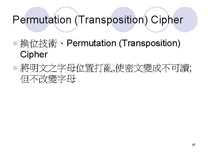 Permutation (Transposition) Cipher l 換位技術、Permutation (Transposition) Cipher l 將明文之字母位置打亂, 使密文變成不可讀; 但不改變字母 57 Permutation (Transposition) Cipher l 換位技術、Permutation (Transposition) Cipher l 將明文之字母位置打亂, 使密文變成不可讀; 但不改變字母 57